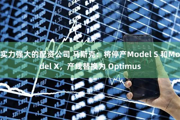 实力强大的配资公司 马斯克：将停产Model S 和Model X，产线替换为 Optimus