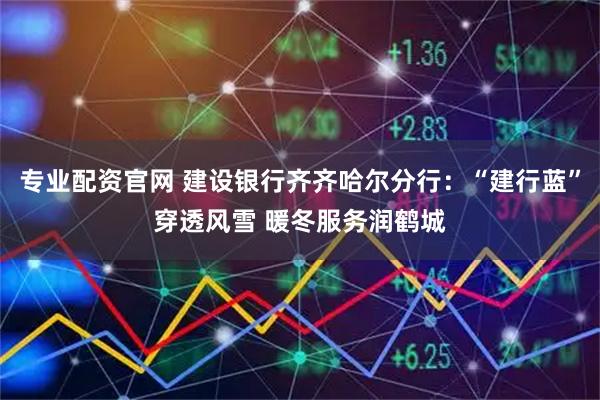 专业配资官网 建设银行齐齐哈尔分行：“建行蓝”穿透风雪 暖冬服务润鹤城