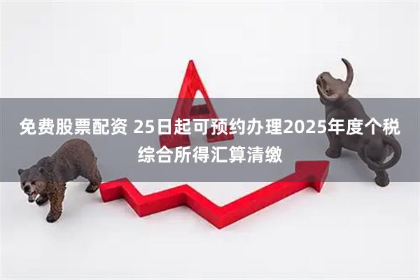 免费股票配资 25日起可预约办理2025年度个税综合所得汇算清缴