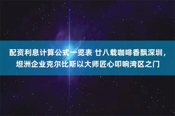 配资利息计算公式一览表 廿八载咖啡香飘深圳，坦洲企业克尔比斯以大师匠心叩响湾区之门