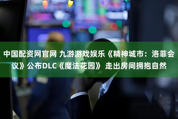 中国配资网官网 九游游戏娱乐《精神城市：洛菲会议》公布DLC《魔法花园》 走出房间拥抱自然