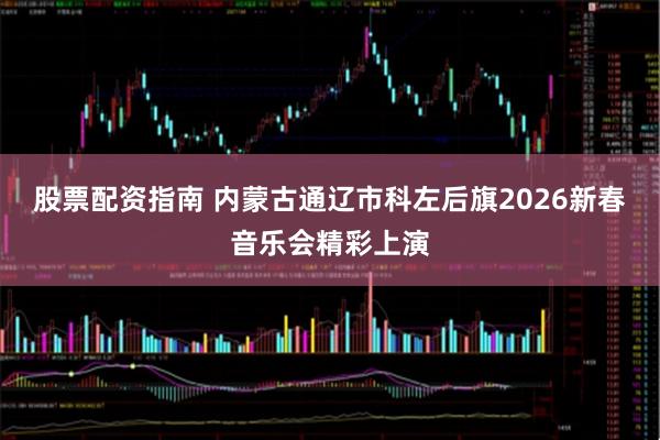 股票配资指南 内蒙古通辽市科左后旗2026新春音乐会精彩上演