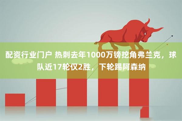 配资行业门户 热刺去年1000万镑挖角弗兰克，球队近17轮仅2胜，下轮踢阿森纳