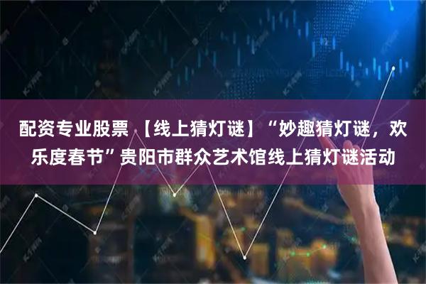 配资专业股票 【线上猜灯谜】“妙趣猜灯谜，欢乐度春节”贵阳市群众艺术馆线上猜灯谜活动