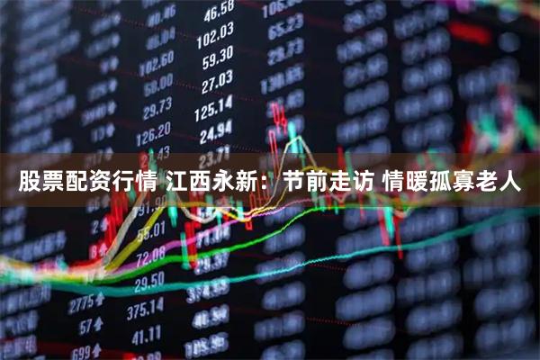 股票配资行情 江西永新：节前走访 情暖孤寡老人