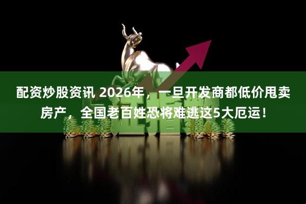 配资炒股资讯 2026年，一旦开发商都低价甩卖房产，全国老百姓恐将难逃这5大厄运！