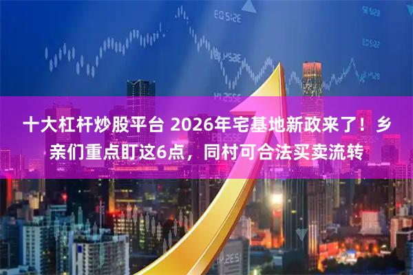 十大杠杆炒股平台 2026年宅基地新政来了！乡亲们重点盯这6点，同村可合法买卖流转