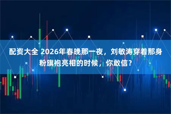 配资大全 2026年春晚那一夜，刘敏涛穿着那身粉旗袍亮相的时候，你敢信？