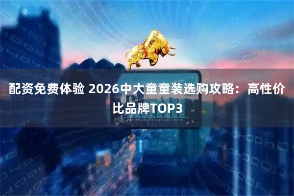 配资免费体验 2026中大童童装选购攻略：高性价比品牌TOP3