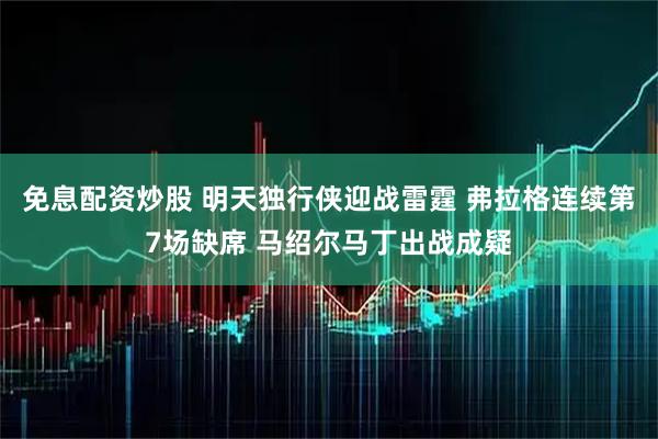 免息配资炒股 明天独行侠迎战雷霆 弗拉格连续第7场缺席 马绍尔马丁出战成疑