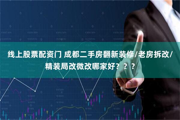 线上股票配资门 成都二手房翻新装修/老房拆改/精装局改微改哪家好？？？