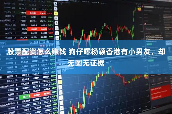 股票配资怎么赚钱 狗仔曝杨颖香港有小男友，却无图无证据