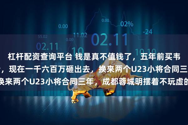 杠杆配资查询平台 钱是真不值钱了，五年前买韦世豪级别球员得这个价，现在一千六百万砸出去，换来两个U23小将合同三年，成都蓉城明摆着不玩虚的