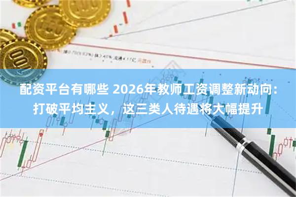 配资平台有哪些 2026年教师工资调整新动向：打破平均主义，这三类人待遇将大幅提升