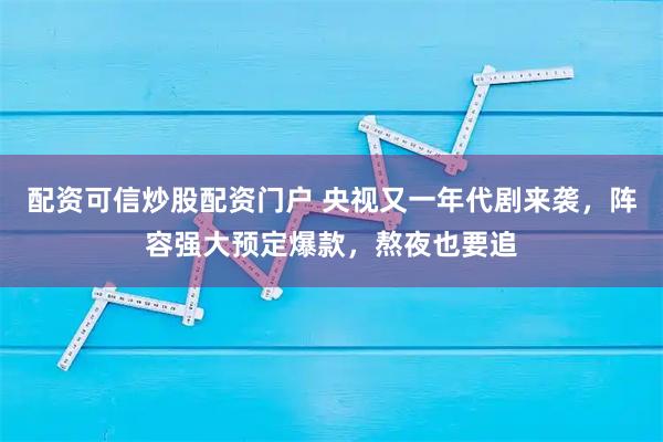 配资可信炒股配资门户 央视又一年代剧来袭，阵容强大预定爆款，熬夜也要追