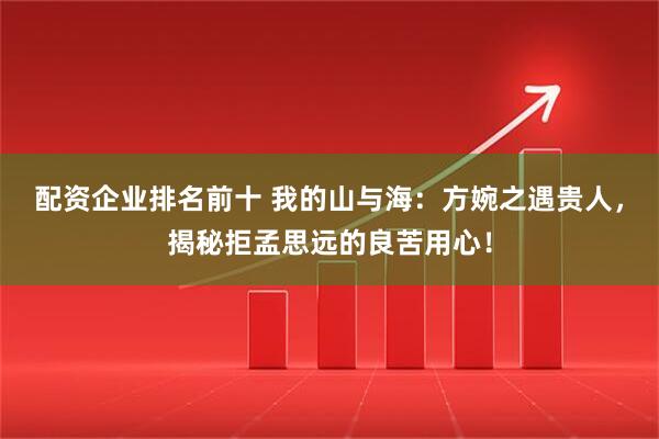 配资企业排名前十 我的山与海：方婉之遇贵人，揭秘拒孟思远的良苦用心！