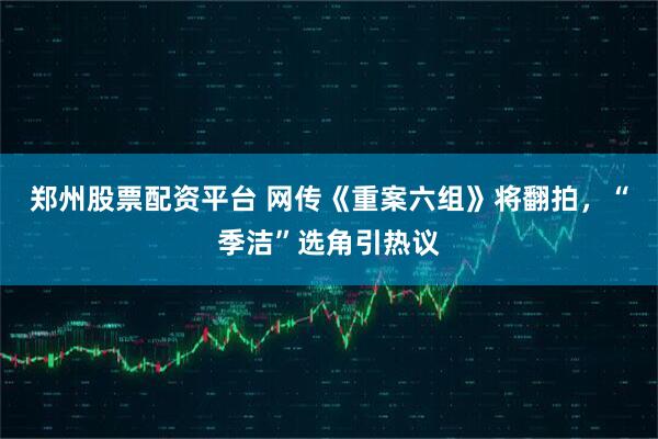 郑州股票配资平台 网传《重案六组》将翻拍，“季洁”选角引热议