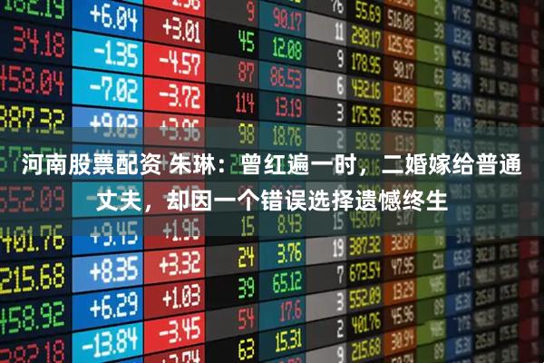河南股票配资 朱琳：曾红遍一时，二婚嫁给普通丈夫，却因一个错误选择遗憾终生