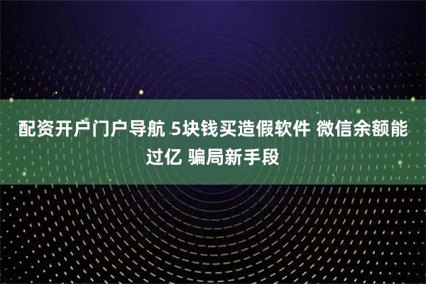配资开户门户导航 5块钱买造假软件 微信余额能过亿 骗局新手段