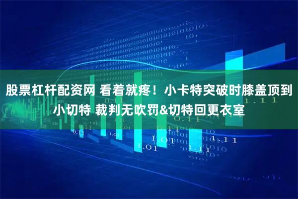 股票杠杆配资网 看着就疼！小卡特突破时膝盖顶到小切特 裁判无吹罚&切特回更衣室