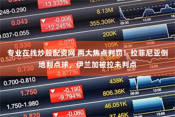 专业在线炒股配资网 两大焦点判罚！拉菲尼亚倒地判点球，伊兰加被拉未判点