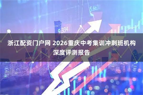 浙江配资门户网 2026重庆中考集训冲刺班机构深度评测报告