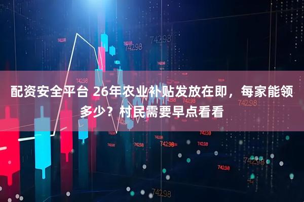 配资安全平台 26年农业补贴发放在即,每家能领多少?村民需要早点看看