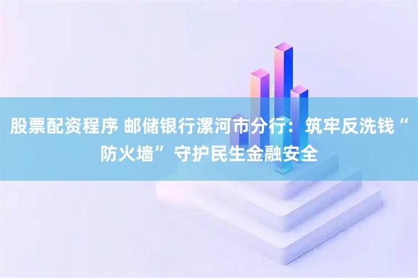 股票配资程序 邮储银行漯河市分行：筑牢反洗钱“防火墙” 守护民生金融安全