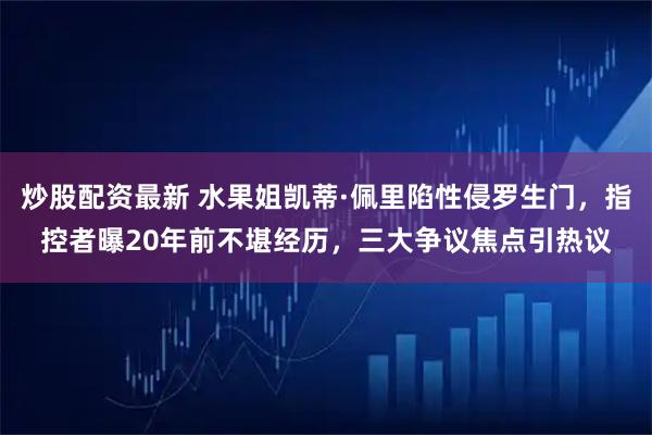 炒股配资最新 水果姐凯蒂·佩里陷性侵罗生门,指控者曝20年前不堪经历,三大争议焦点引热议