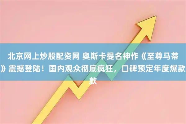 北京网上炒股配资网 奥斯卡提名神作《至尊马蒂》震撼登陆！国内观众彻底疯狂，口碑预定年度爆款