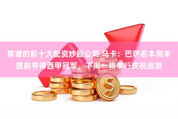 靠谱的前十大配资炒股公司 马卡：巴萨若本周末提前夺得西甲冠军，下周一将举行庆祝巡游