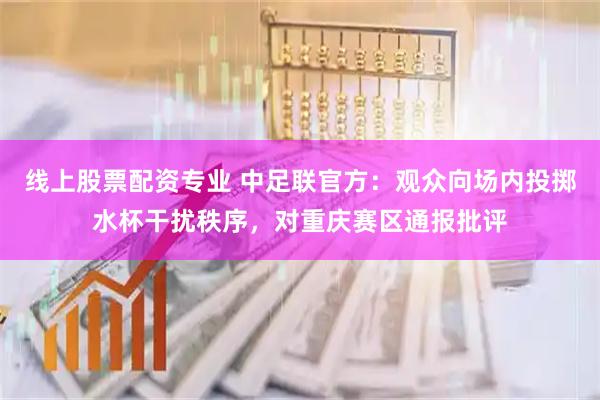 线上股票配资专业 中足联官方：观众向场内投掷水杯干扰秩序，对重庆赛区通报批评