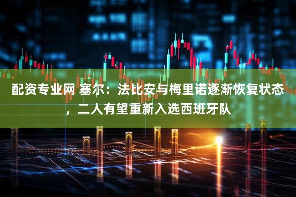 配资专业网 塞尔：法比安与梅里诺逐渐恢复状态，二人有望重新入选西班牙队