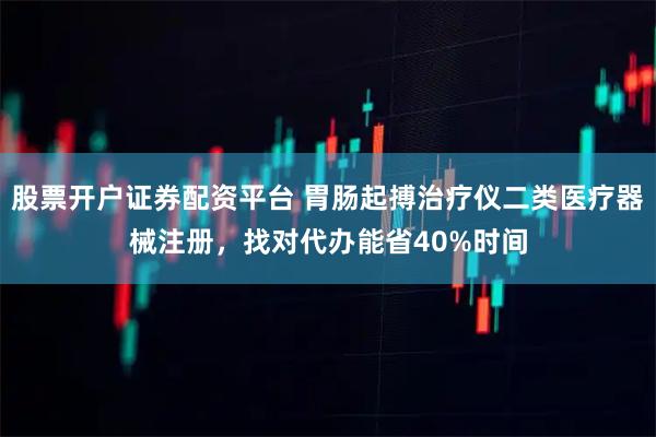 股票开户证券配资平台 胃肠起搏治疗仪二类医疗器械注册，找对代办能省40%时间