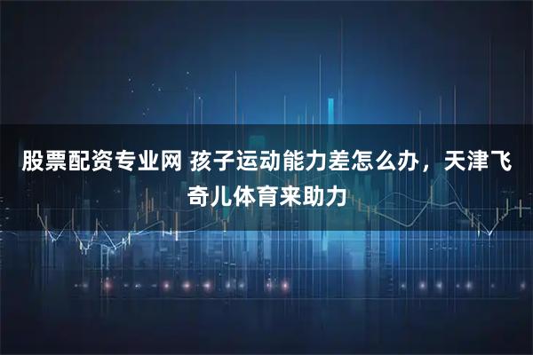 股票配资专业网 孩子运动能力差怎么办，天津飞奇儿体育来助力