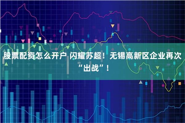 股票配资怎么开户 闪耀苏超！无锡高新区企业再次“出战”！