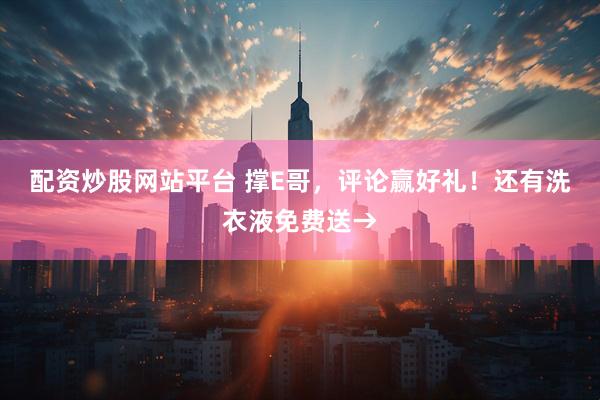 配资炒股网站平台 撑E哥，评论赢好礼！还有洗衣液免费送→