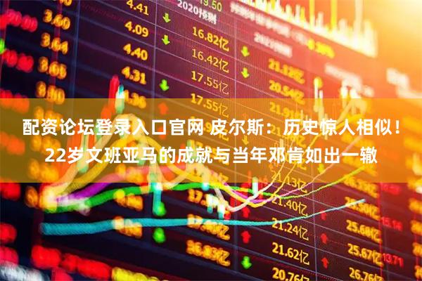 配资论坛登录入口官网 皮尔斯：历史惊人相似！22岁文班亚马的成就与当年邓肯如出一辙
