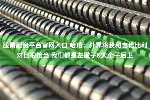 股票配资平台官网入口 哈珀：外界将我和吉诺比利对比很恰当 我们都是左撇子&大个子后卫