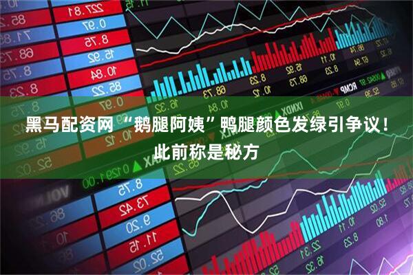 黑马配资网 “鹅腿阿姨”鸭腿颜色发绿引争议！此前称是秘方