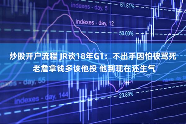 炒股开户流程 JR谈18年G1：不出手因怕被骂死 老詹拿钱多该他投 他到现在还生气