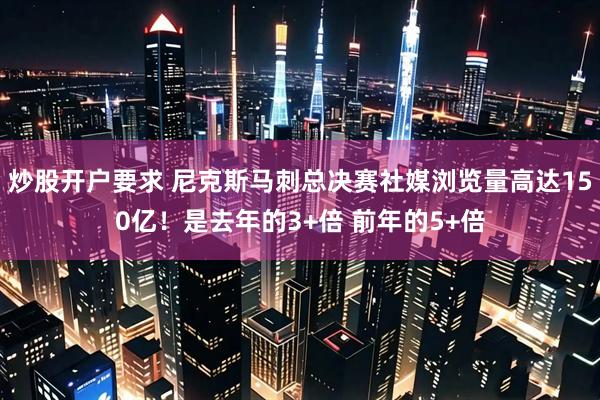 炒股开户要求 尼克斯马刺总决赛社媒浏览量高达150亿！是去年的3+倍 前年的5+倍